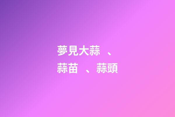 夢見大蒜、蒜苗、蒜頭